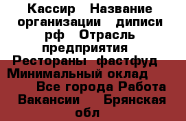 Кассир › Название организации ­ диписи.рф › Отрасль предприятия ­ Рестораны, фастфуд › Минимальный оклад ­ 23 600 - Все города Работа » Вакансии   . Брянская обл.